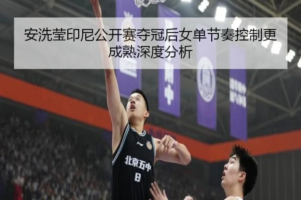 安洗莹印尼公开赛夺冠后女单节奏控制更成熟深度分析